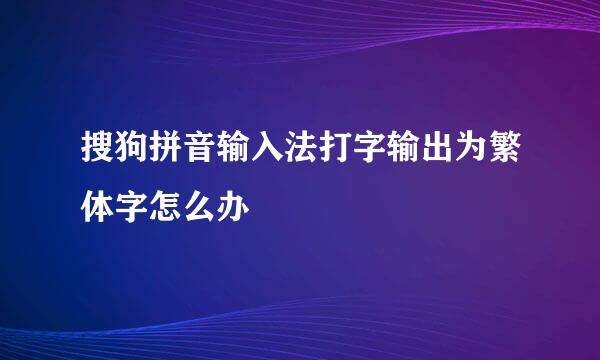 搜狗拼音输入法打字输出为繁体字怎么办