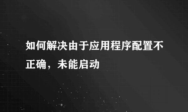 如何解决由于应用程序配置不正确，未能启动