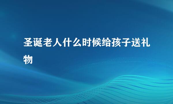 圣诞老人什么时候给孩子送礼物