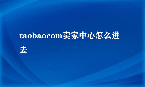 taobaocom卖家中心怎么进去