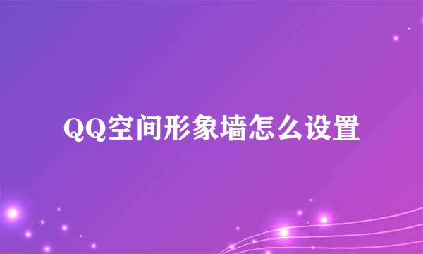 QQ空间形象墙怎么设置