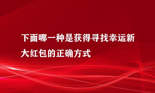 下面哪一种是获得寻找幸运新大红包的正确方式