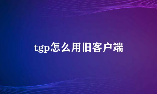 tgp怎么用旧客户端