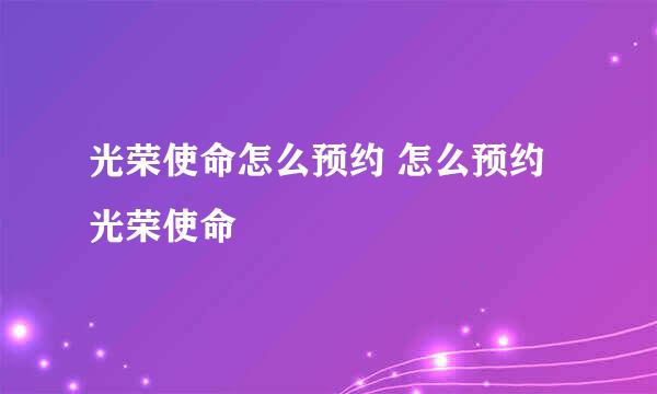 光荣使命怎么预约 怎么预约光荣使命