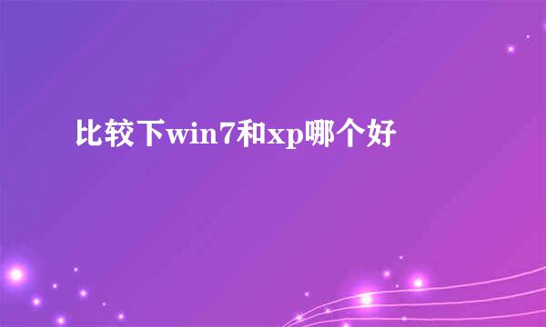 比较下win7和xp哪个好