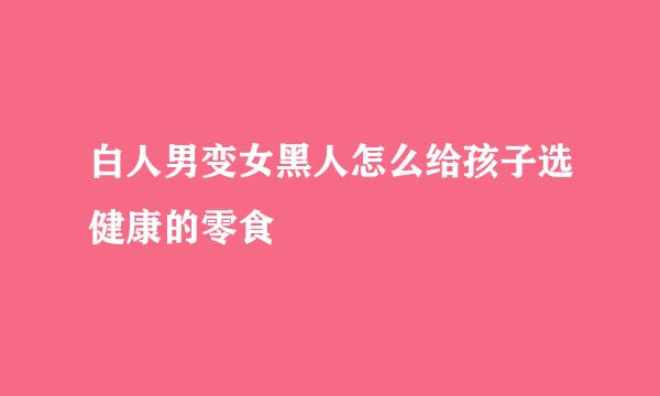 白人男变女黑人怎么给孩子选健康的零食