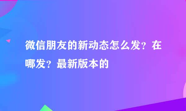 微信朋友的新动态怎么发？在哪发？最新版本的