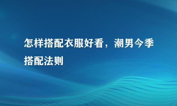 怎样搭配衣服好看，潮男今季搭配法则