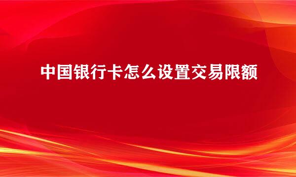 中国银行卡怎么设置交易限额