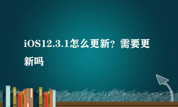 iOS12.3.1怎么更新？需要更新吗