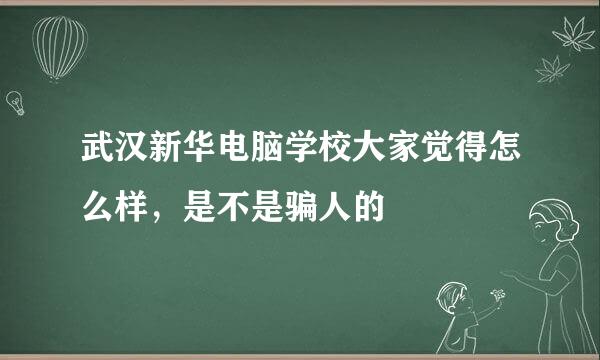 武汉新华电脑学校大家觉得怎么样，是不是骗人的