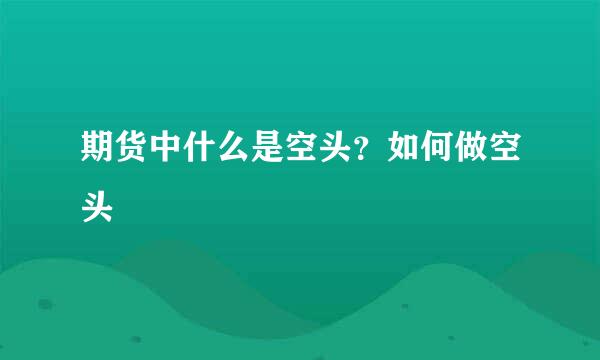 期货中什么是空头？如何做空头