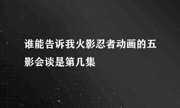 谁能告诉我火影忍者动画的五影会谈是第几集