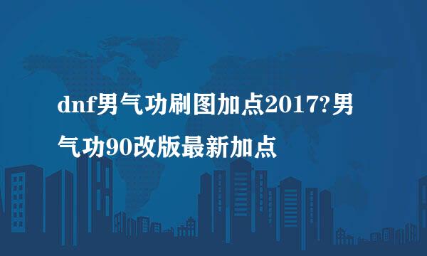 dnf男气功刷图加点2017?男气功90改版最新加点