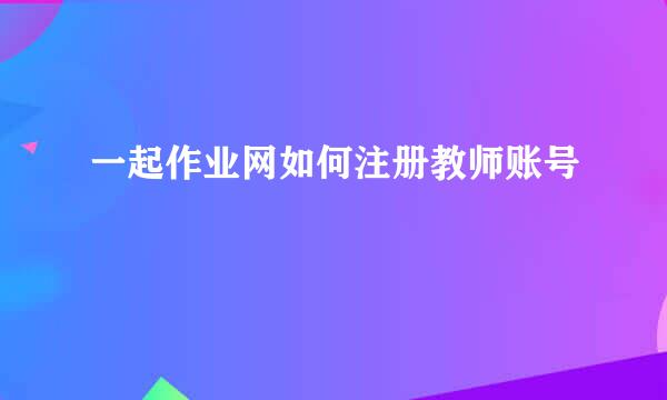 一起作业网如何注册教师账号