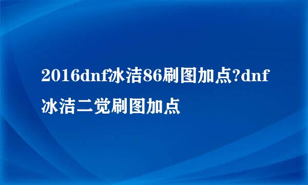 2016dnf冰洁86刷图加点?dnf冰洁二觉刷图加点