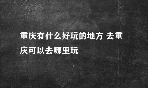 重庆有什么好玩的地方 去重庆可以去哪里玩