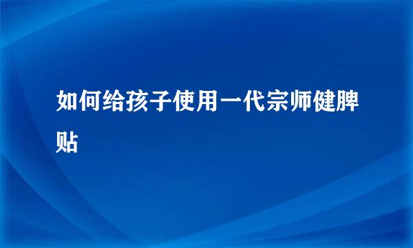 如何给孩子使用一代宗师健脾贴