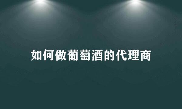 如何做葡萄酒的代理商