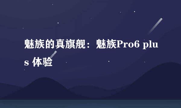 魅族的真旗舰：魅族Pro6 plus 体验