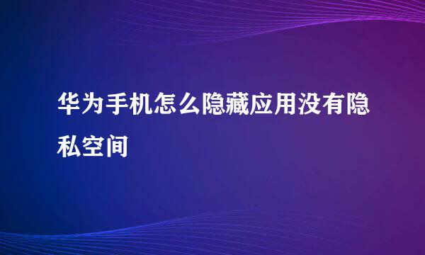 华为手机怎么隐藏应用没有隐私空间