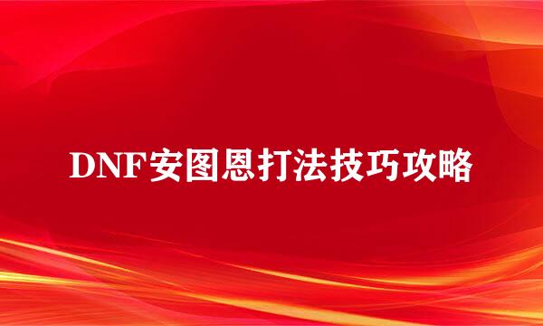 DNF安图恩打法技巧攻略