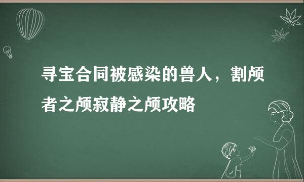 寻宝合同被感染的兽人，割颅者之颅寂静之颅攻略