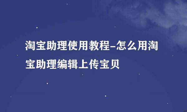 淘宝助理使用教程-怎么用淘宝助理编辑上传宝贝