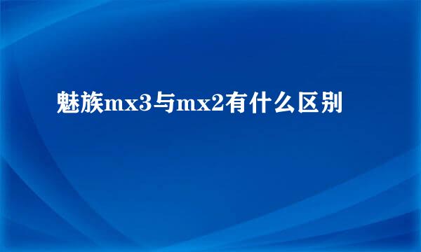 魅族mx3与mx2有什么区别