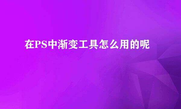 在PS中渐变工具怎么用的呢