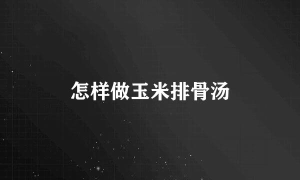 怎样做玉米排骨汤