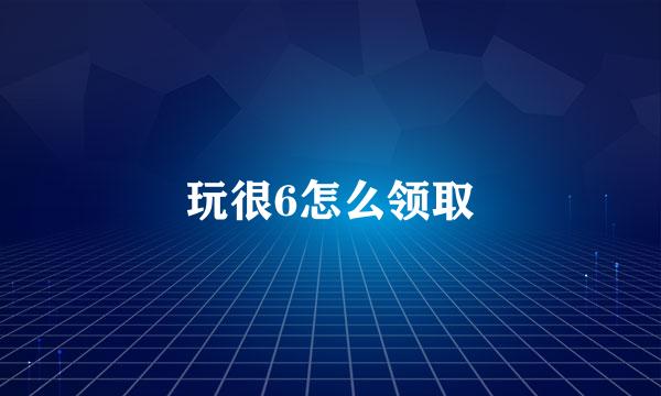 玩很6怎么领取