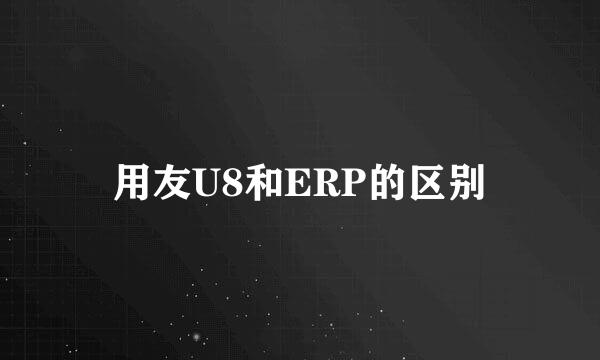 用友U8和ERP的区别