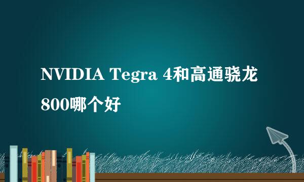 NVIDIA Tegra 4和高通骁龙800哪个好