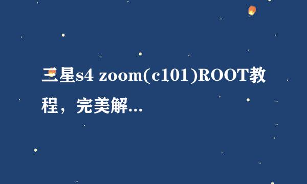 三星s4 zoom(c101)ROOT教程，完美解决ROOT难题