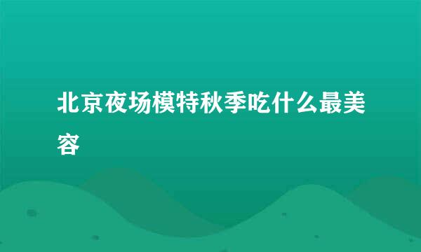 北京夜场模特秋季吃什么最美容