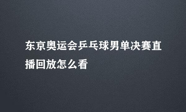 东京奥运会乒乓球男单决赛直播回放怎么看