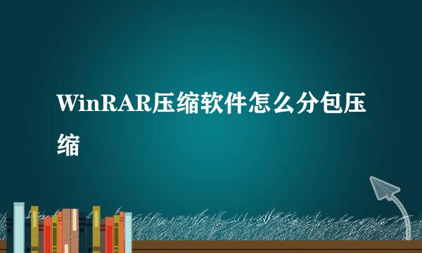 WinRAR压缩软件怎么分包压缩