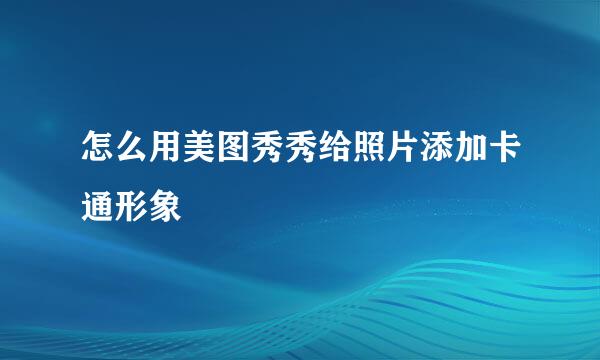 怎么用美图秀秀给照片添加卡通形象