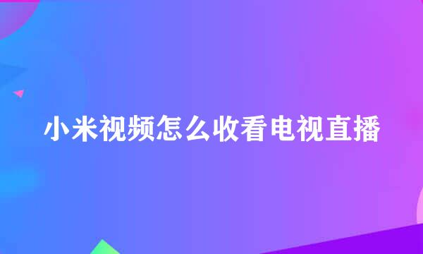 小米视频怎么收看电视直播