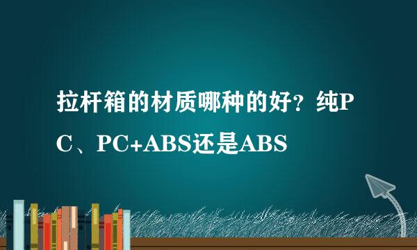 拉杆箱的材质哪种的好？纯PC、PC+ABS还是ABS