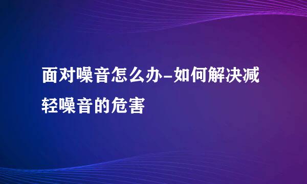 面对噪音怎么办-如何解决减轻噪音的危害