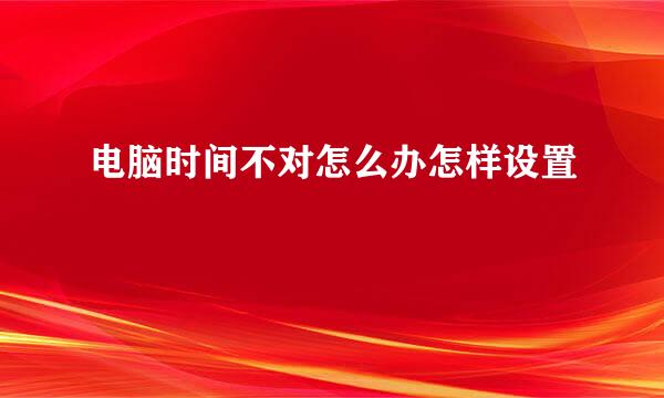 电脑时间不对怎么办怎样设置