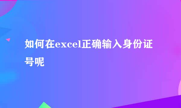 如何在excel正确输入身份证号呢