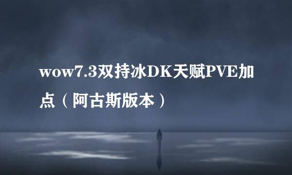 wow7.3双持冰DK天赋PVE加点（阿古斯版本）