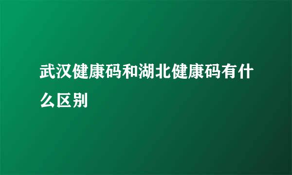 武汉健康码和湖北健康码有什么区别