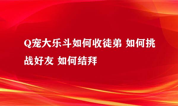 Q宠大乐斗如何收徒弟 如何挑战好友 如何结拜