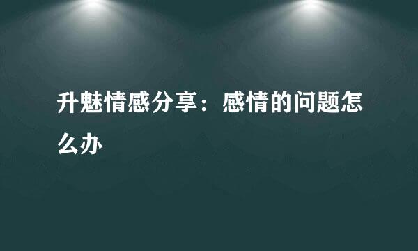 升魅情感分享：感情的问题怎么办