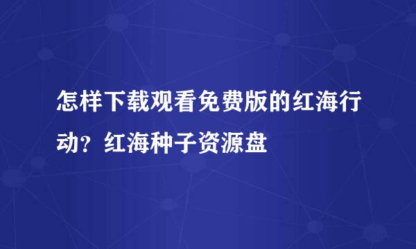 怎样下载观看免费版的红海行动？红海种子资源盘