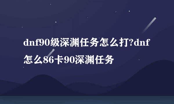 dnf90级深渊任务怎么打?dnf怎么86卡90深渊任务